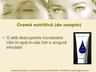 Cremă nutritivă (de noapte) O altă descoperire inovatoare: Ulei-în-apă-în-ulei într-o singură emulsie! Organizatia Radiance, ing Moroseanu Aurel 0722503567, 0722588038, radiance@cfmail.com 