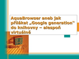 AquaBrowser aneb jakAquaBrowser aneb jak
ppřřilákat „Google generation“ilákat „Google generation“
do knihovny – alespodo knihovny – alespoňň
virtuálnvirtuálněě
 