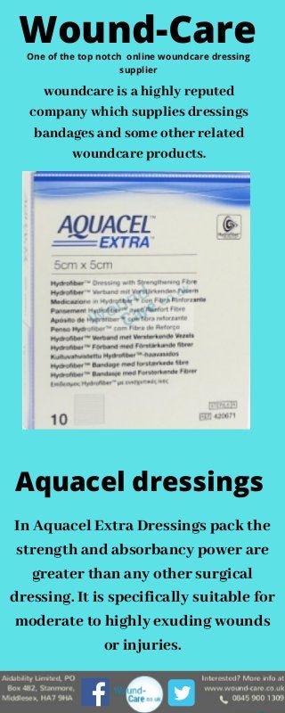 In Aquacel Extra Dressings pack the
strength and absorbancy power are
greater than any other surgical
dressing. It is specifically suitable for
moderate to highly exuding wounds
or injuries.
Wound-Care
woundcare is a highly reputed
company which supplies dressings
bandages and some other related
woundcare products.
Aquacel dressings
One of the top notch online woundcare dressing
supplier
 