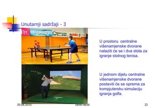 20.08.2010.cardo-dd3d22Unutarnji sadržaji - 3U prostoru  centralne  višenamjenske dvorane nalaziti će se i dva stola za igranje stolnog tenisa.U jednom dijelu centralne  višenamjenske dvorane postaviti će se oprema za kompjutersku simulaciju igranja golfa.