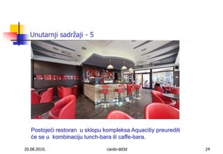 20.08.2010.cardo-dd3d24Unutarnji sadržaji - 5Postojeći restoran  u sklopu kompleksa Aquacitiy preurediti će se u  kombinaciju lunch-bara ili caffe-bara.  