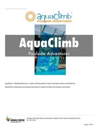 AquaClimb Poolside Adventures
AquaClimb - Poolside Adventures - Aquatic climbing walls for indoor and outdoor pools and waterfronts.
AquaClimb is dedicated to promoting active play for healthier families and stronger communities.
Created with Haiku Deck, presentation software that's simple, beautiful and fun.
By Joe Lewis
page 1 of 34
 