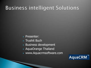 Business intelligent Solutions  Presenter:  Trushit Buch Business development AquaOrange Thailand www.Aquacrmsoftware.com 
