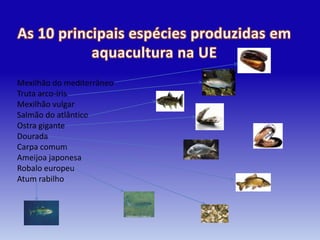 Mexilhão do mediterrâneo
Truta arco-íris
Mexilhão vulgar
Salmão do atlântico
Ostra gigante
Dourada
Carpa comum
Ameijoa japonesa
Robalo europeu
Atum rabilho
 