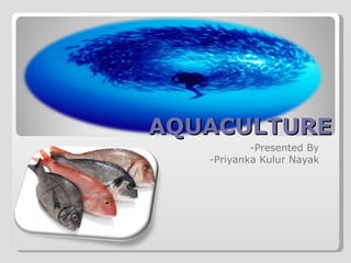 AQUACULTURE -Presented By  -Priyanka Kulur Nayak  