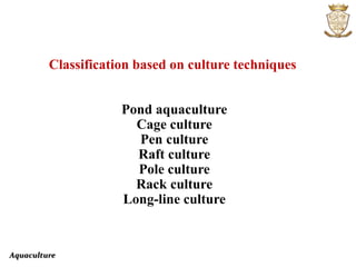 Aquaculture
Classification based on culture techniques
Pond aquaculture
Cage culture
Pen culture
Raft culture
Pole culture
Rack culture
Long-line culture
 