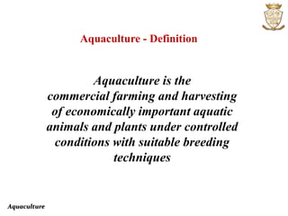 Aquaculture
Aquaculture - Definition
Aquaculture is the
commercial farming and harvesting
of economically important aquatic
animals and plants under controlled
conditions with suitable breeding
techniques
 