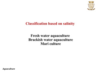 Aquaculture
Classification based on salinity
Fresh water aquaculture
Brackish water aquaculture
Mari culture
 