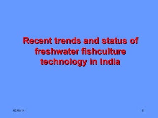 05/06/14 11
Recent trends and status ofRecent trends and status of
freshwater fishculturefreshwater fishculture
technology in Indiatechnology in India
 