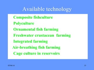 05/06/14 15
Available technology
Composite fishculture
Polyculture
Ornamental fish farming
Freshwater crustacean farming
Integrated farming
Air-breathing fish farming
Cage culture in reservoirs
 