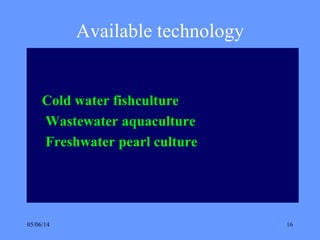 05/06/14 16
Available technology
Cold water fishculture
Wastewater aquaculture
Freshwater pearl culture
 