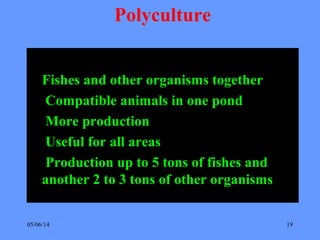 05/06/14 19
Polyculture
Fishes and other organisms together
Compatible animals in one pond
More production
Useful for all areas
Production up to 5 tons of fishes and
another 2 to 3 tons of other organisms
 