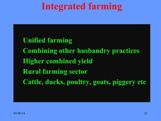 05/06/14 22
Integrated farming
Unified farming
Combining other husbandry practices
Higher combined yield
Rural farming sector
Cattle, ducks, poultry, goats, piggery etc
 