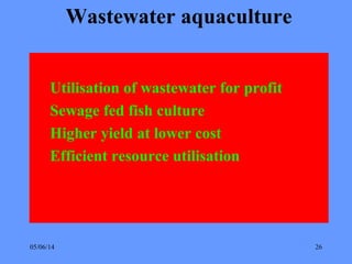 05/06/14 26
Wastewater aquaculture
Utilisation of wastewater for profit
Sewage fed fish culture
Higher yield at lower cost
Efficient resource utilisation
 