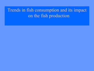 Trends in fish consumption and its impact
on the fish production
 