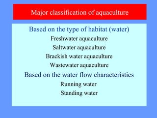 Major classification of aquaculture
Based on the type of habitat (water)
Freshwater aquaculture
Saltwater aquaculture
Brackish water aquaculture
Wastewater aquaculture
Based on the water flow characteristics
Running water
Standing water
 