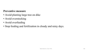 Preventive measure
• Avoid planting large tree on dike
• Avoid overstocking
• Avoid overfeeding
• Stop feeding and fertilization in cloudy and rainy days.
Boby Basnet || Asst. Prof. 138
 