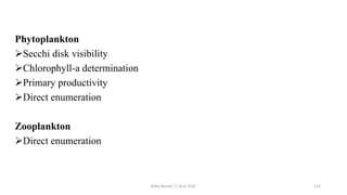 Phytoplankton
➢Secchi disk visibility
➢Chlorophyll-a determination
➢Primary productivity
➢Direct enumeration
Zooplankton
➢Direct enumeration
Boby Basnet || Asst. Prof. 172
 