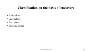 Classification on the basis of enclosure
• Pond culture
• Cage culture
• Pen culture
• Raceway culture
Boby Basnet || Asst. Prof. 235
 