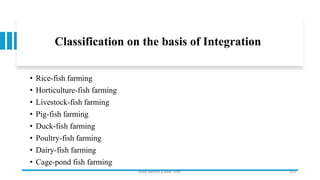 Classification on the basis of Integration
• Rice-fish farming
• Horticulture-fish farming
• Livestock-fish farming
• Pig-fish farming
• Duck-fish farming
• Poultry-fish farming
• Dairy-fish farming
• Cage-pond fish farming
Boby Basnet || Asst. Prof. 253
 
