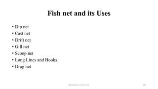 Fish net and its Uses
• Dip net
• Cast net
• Drift net
• Gill net
• Scoop net
• Long Lines and Hooks
• Drag net
Boby Basnet || Asst. Prof. 269
 