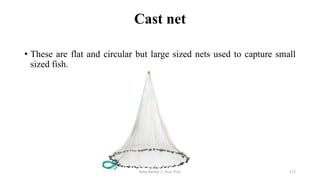 Cast net
• These are flat and circular but large sized nets used to capture small
sized fish.
Boby Basnet || Asst. Prof. 271
 