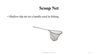 Scoop Net
• Shallow dip net on a handle used in fishing.
Boby Basnet || Asst. Prof. 276
 