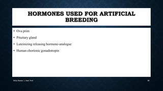 HORMONES USED FOR ARTIFICIAL
BREEDING
• Ova prim
• Pituitary gland
• Luteinizing releasing hormone-analogue
• Human chorionic gonadotropin
Boby Basnet || Asst. Prof. 88
 