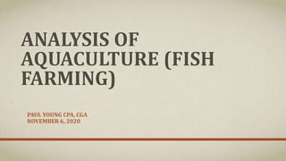 ANALYSIS OF
AQUACULTURE (FISH
FARMING)
PAUL YOUNG CPA, CGA
NOVEMBER 6, 2020
 