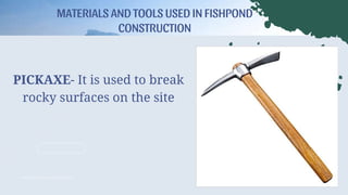 PICKAXE- It is used to break
rocky surfaces on the site
MATERIALS AND TOOLS USED IN FISHPOND
CONSTRUCTION
 
