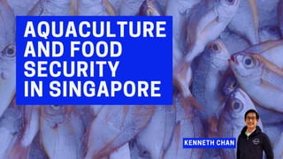 AQUACULTURE
ANDFOOD
SECURITY
INSINGAPORE
KENNETH CHAN
 