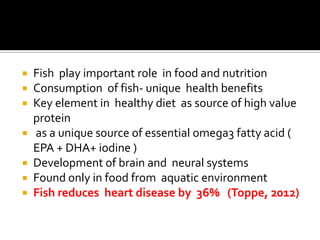    Fish play important role in food and nutrition
   Consumption of fish- unique health benefits
   Key element in heal...