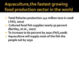  Total fisheries production 142 million tons in 2008
  ( FAO, 2010)
 Cultured food fish supplies nearly 50 percent
  (Ba...