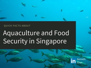 Aquaculture and Food
Security in Singapore
QUICK FACTS ABOUT
Kenneth
Chan
 