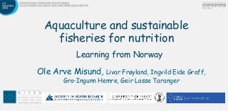 Aquaculture and sustainable
fisheries for nutrition
Learning from Norway
Ole Arve Misund, Livar Frøyland, Ingvild Eide Graff,
Gro-Ingunn Hemre, Geir Lasse Taranger
 
