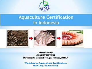 Aquaculture Certification
in Indonesia
Presented by:
CHAERY NOVARI
Directorate General of Aquaculture, MMAF
Workshop on Aquaculture Certification,
HCM City, 26 June 2013
 