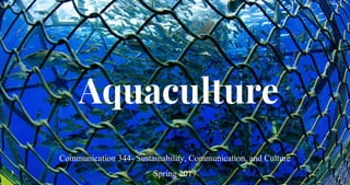 Aquaculture
Communication 344- Sustainability, Communication, and Culture
Spring 2017
Group Aqua: Leilua, Barbara, Saysha,...