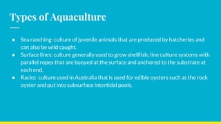 Types of Aquaculture
● Sea ranching: culture of juvenile animals that are produced by hatcheries and
can also be wild caug...