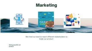 Marketing
We tried our best to reach different stakeholders to
trade our product
Selling benefits not
product.
 