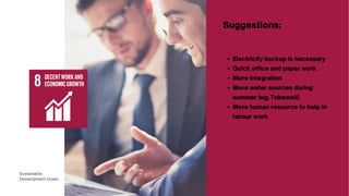 Electricity backup is necessary
Quick office and paper work
More integration
More water sources during
summer (eg; Tubewell)
More human resource to help in
labour work
Suggestions:
Sustainable
Development Goals
 