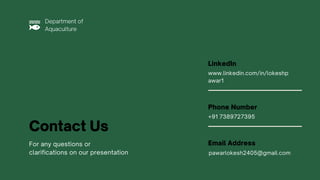 Contact Us
For any questions or
clarifications on our presentation
www.linkedin.com/in/lokeshp
awar1
LinkedIn
+91 7389727395
Phone Number
Email Address
Department of
Aquaculture
pawarlokesh2405@gmail.com
 