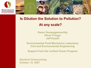 Stanford Homecoming
October 12, 2007
Is Dilution the Solution to Pollution?
At any scale?
Karan Venayagamoorthy
Oliver Fringer
Jeff Koseff
Environmental Fluid Mechanics Laboratory
Civil and Environmental Engineering
Support from the Lenfest Ocean Program
 