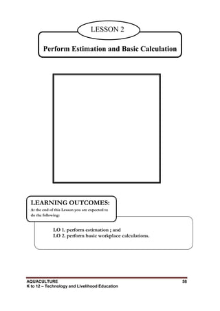 AQUACULTURE 58
K to 12 – Technology and Livelihood Education
Perform Estimation and Basic Calculation
LESSON 2
LO 1. perform estimation ; and
LO 2. perform basic workplace calculations.
LEARNING OUTCOMES:
At the end of this Lesson you are expected to
do the following:
 