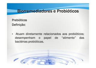 Biorremediadores e Probióticos
Prebióticos
Definição:
•

Atuam diretamente relacionados aos probióticos;
desempenham o papel de “alimento” das
bactérias probióticas.

 