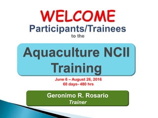 June 6 – August 26, 2016
60 days- 480 hrs
Geronimo R. Rosario
Trainer
Aquaculture NCII
Training
 