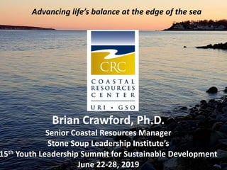 Coastal Resources Center · GSO · URI
Advancing life’s balance at the edge of the sea
Brian Crawford, Ph.D.
Senior Coastal Resources Manager
Stone Soup Leadership Institute’s
15th Youth Leadership Summit for Sustainable Development
June 22-28, 2019
 