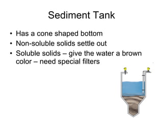 Sediment Tank Has a cone shaped bottom Non-soluble solids settle out Soluble solids – give the water a brown color – need special filters 