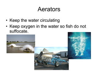 Aerators Keep the water circulating Keep oxygen in the water so fish do not suffocate. 