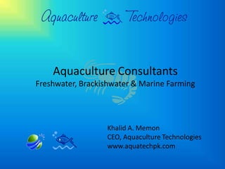 Aquaculture Consultants
Freshwater, Brackishwater & Marine Farming




                  Khalid A. Memon
                  CEO, Aquaculture Technologies
                  www.aquatechpk.com
 