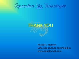 THANK YOU


   Khalid A. Memon
   CEO, Aquaculture Technologies
   www.aquatechpk.com
 